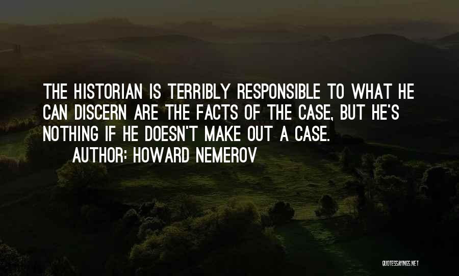 Howard Nemerov Quotes: The Historian Is Terribly Responsible To What He Can Discern Are The Facts Of The Case, But He's Nothing If