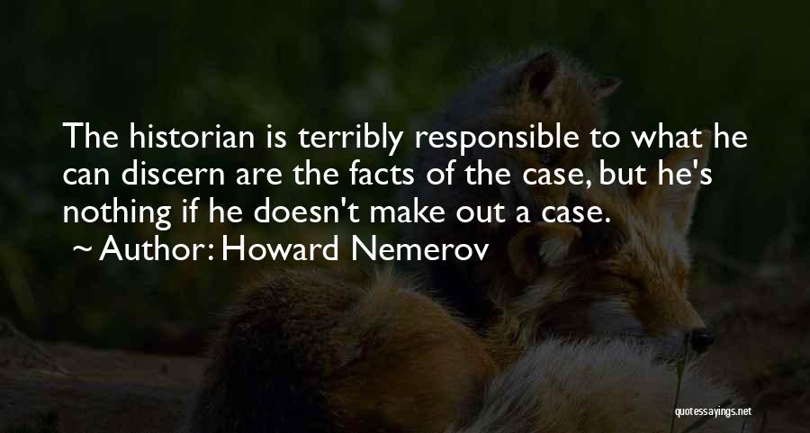 Howard Nemerov Quotes: The Historian Is Terribly Responsible To What He Can Discern Are The Facts Of The Case, But He's Nothing If