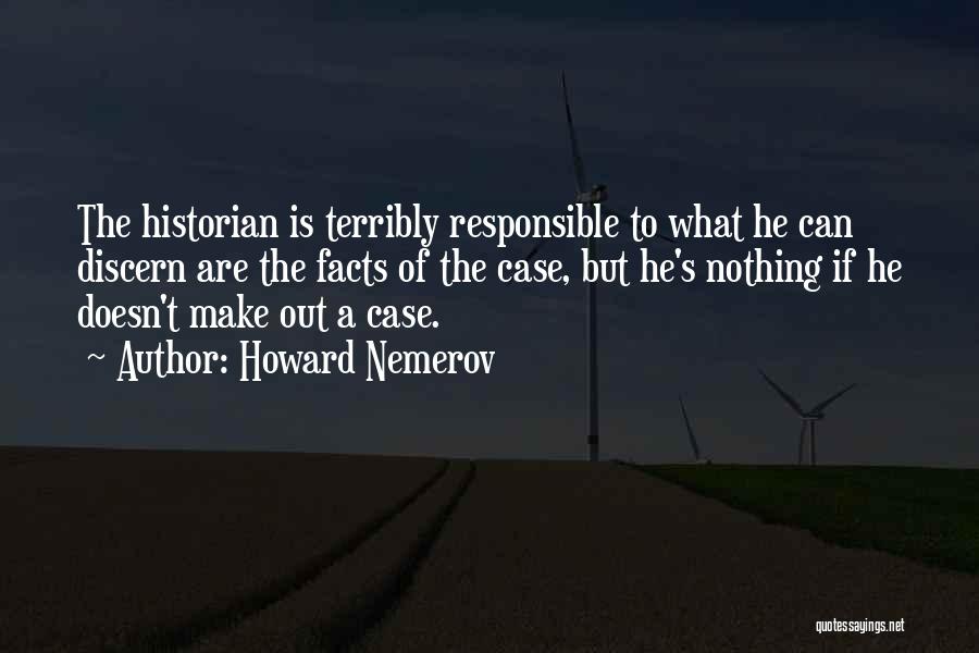 Howard Nemerov Quotes: The Historian Is Terribly Responsible To What He Can Discern Are The Facts Of The Case, But He's Nothing If