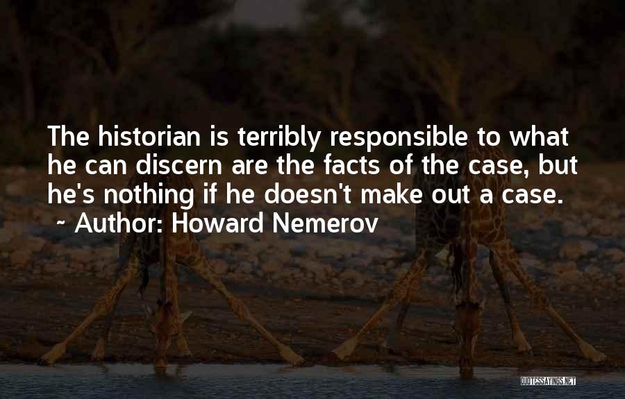 Howard Nemerov Quotes: The Historian Is Terribly Responsible To What He Can Discern Are The Facts Of The Case, But He's Nothing If