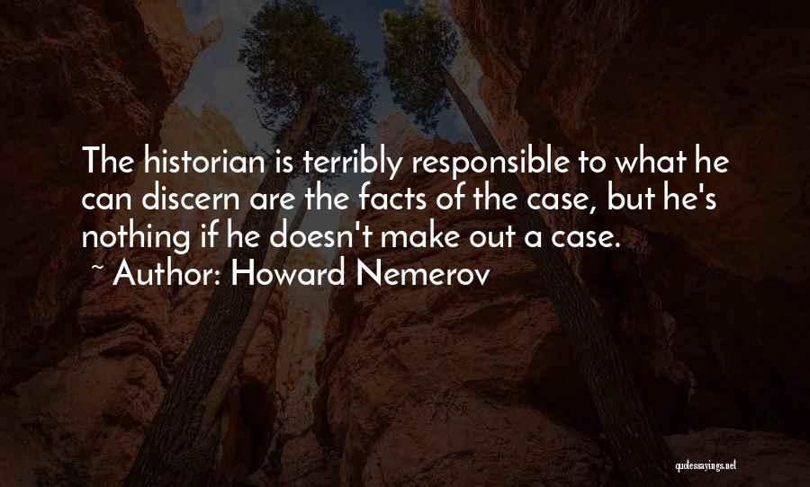 Howard Nemerov Quotes: The Historian Is Terribly Responsible To What He Can Discern Are The Facts Of The Case, But He's Nothing If