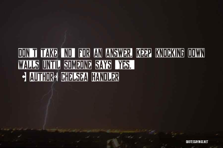 Chelsea Handler Quotes: Don't Take 'no' For An Answer. Keep Knocking Down Walls Until Someone Says 'yes.'