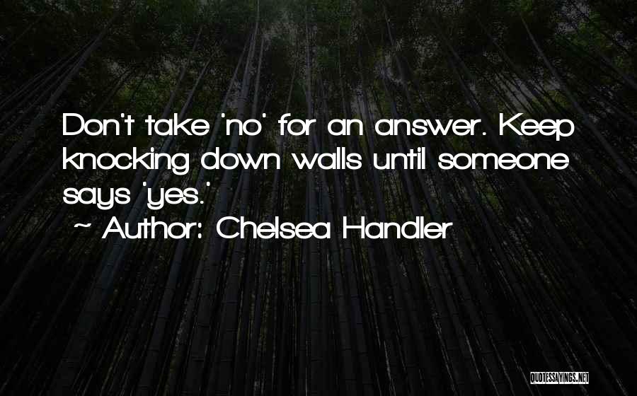 Chelsea Handler Quotes: Don't Take 'no' For An Answer. Keep Knocking Down Walls Until Someone Says 'yes.'