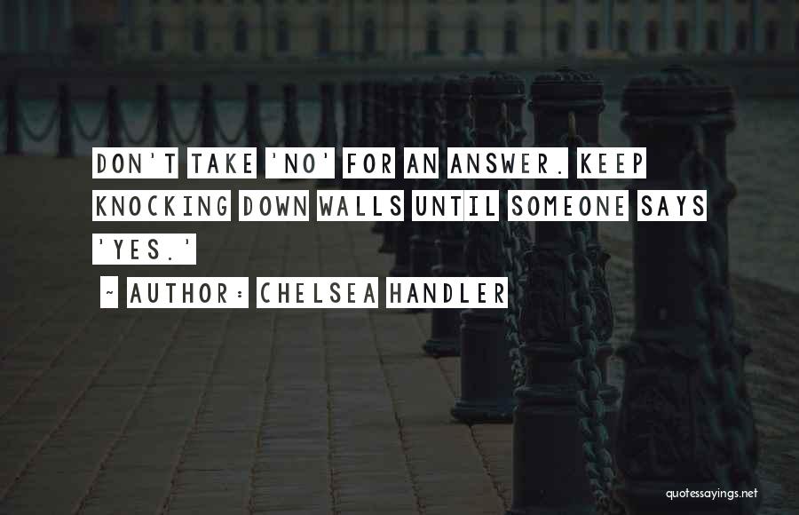 Chelsea Handler Quotes: Don't Take 'no' For An Answer. Keep Knocking Down Walls Until Someone Says 'yes.'