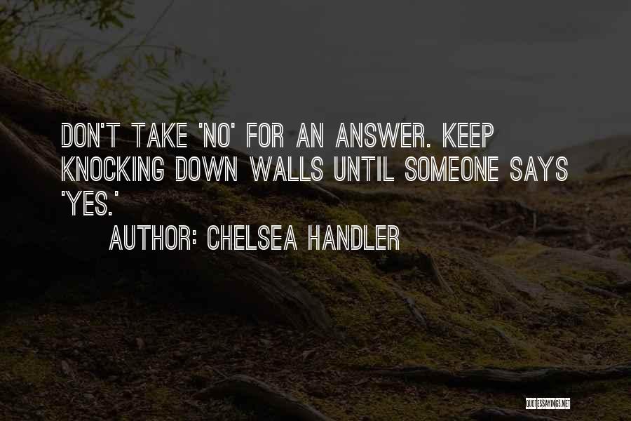 Chelsea Handler Quotes: Don't Take 'no' For An Answer. Keep Knocking Down Walls Until Someone Says 'yes.'