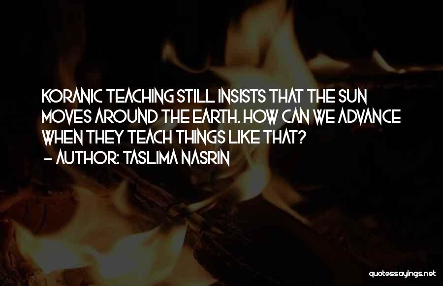 Taslima Nasrin Quotes: Koranic Teaching Still Insists That The Sun Moves Around The Earth. How Can We Advance When They Teach Things Like