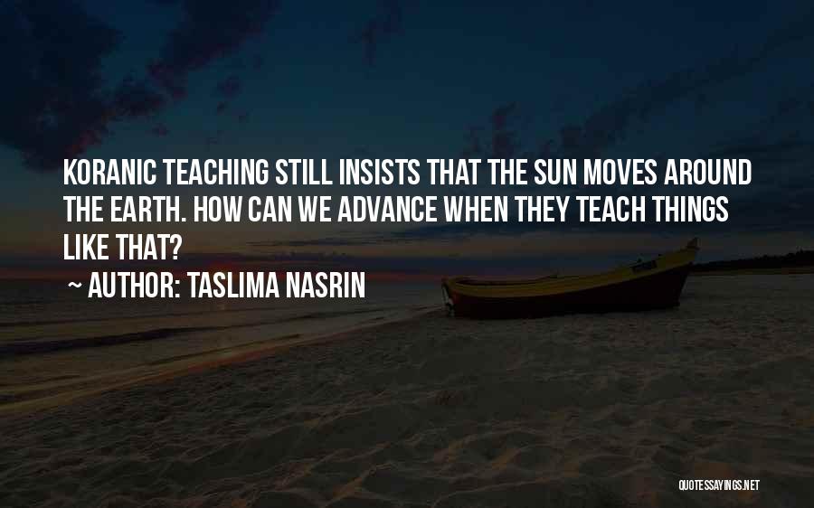 Taslima Nasrin Quotes: Koranic Teaching Still Insists That The Sun Moves Around The Earth. How Can We Advance When They Teach Things Like