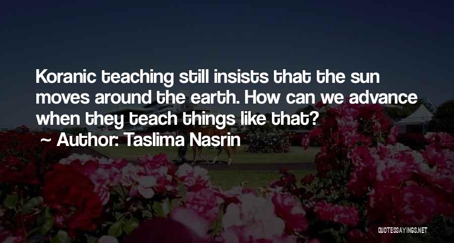 Taslima Nasrin Quotes: Koranic Teaching Still Insists That The Sun Moves Around The Earth. How Can We Advance When They Teach Things Like