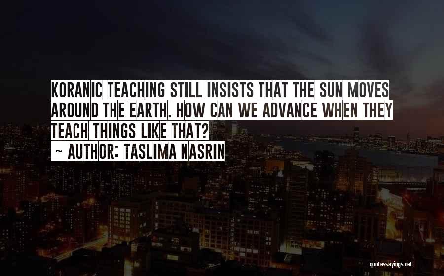 Taslima Nasrin Quotes: Koranic Teaching Still Insists That The Sun Moves Around The Earth. How Can We Advance When They Teach Things Like