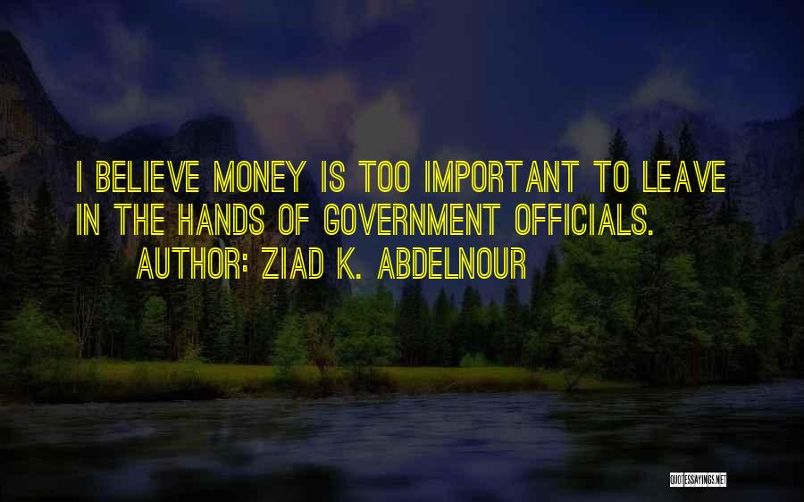 Ziad K. Abdelnour Quotes: I Believe Money Is Too Important To Leave In The Hands Of Government Officials.