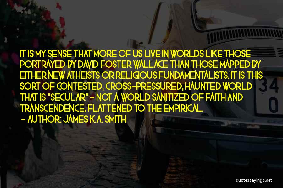 James K.A. Smith Quotes: It Is My Sense That More Of Us Live In Worlds Like Those Portrayed By David Foster Wallace Than Those