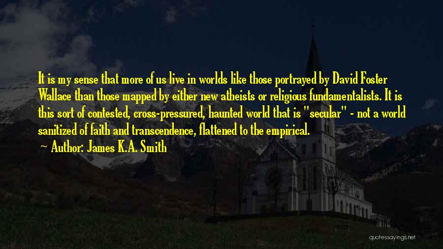 James K.A. Smith Quotes: It Is My Sense That More Of Us Live In Worlds Like Those Portrayed By David Foster Wallace Than Those