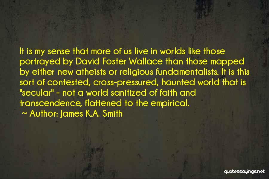 James K.A. Smith Quotes: It Is My Sense That More Of Us Live In Worlds Like Those Portrayed By David Foster Wallace Than Those