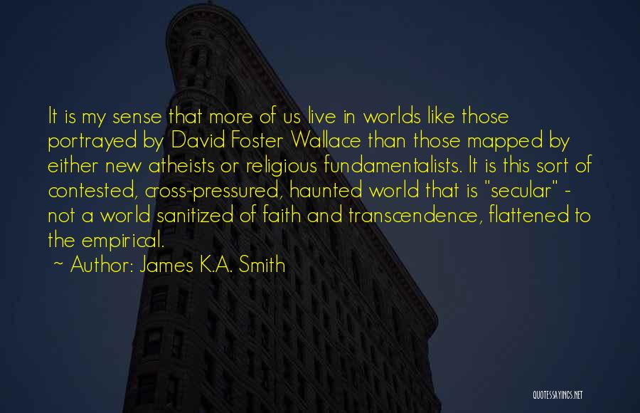 James K.A. Smith Quotes: It Is My Sense That More Of Us Live In Worlds Like Those Portrayed By David Foster Wallace Than Those