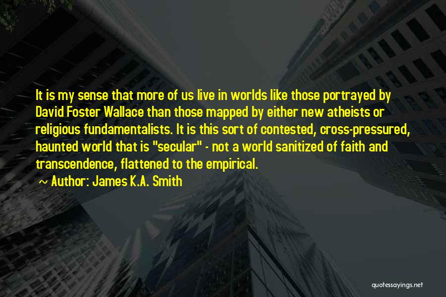 James K.A. Smith Quotes: It Is My Sense That More Of Us Live In Worlds Like Those Portrayed By David Foster Wallace Than Those