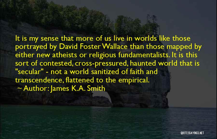 James K.A. Smith Quotes: It Is My Sense That More Of Us Live In Worlds Like Those Portrayed By David Foster Wallace Than Those