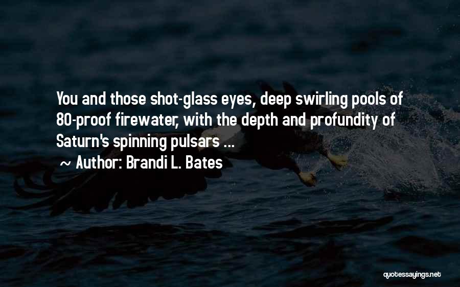 Brandi L. Bates Quotes: You And Those Shot-glass Eyes, Deep Swirling Pools Of 80-proof Firewater, With The Depth And Profundity Of Saturn's Spinning Pulsars