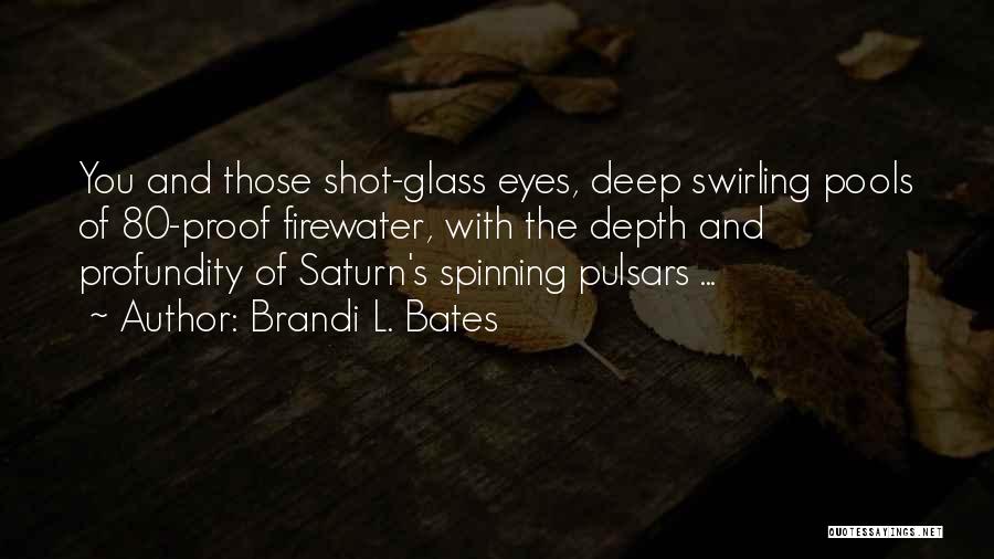 Brandi L. Bates Quotes: You And Those Shot-glass Eyes, Deep Swirling Pools Of 80-proof Firewater, With The Depth And Profundity Of Saturn's Spinning Pulsars