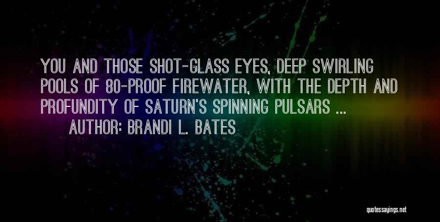 Brandi L. Bates Quotes: You And Those Shot-glass Eyes, Deep Swirling Pools Of 80-proof Firewater, With The Depth And Profundity Of Saturn's Spinning Pulsars