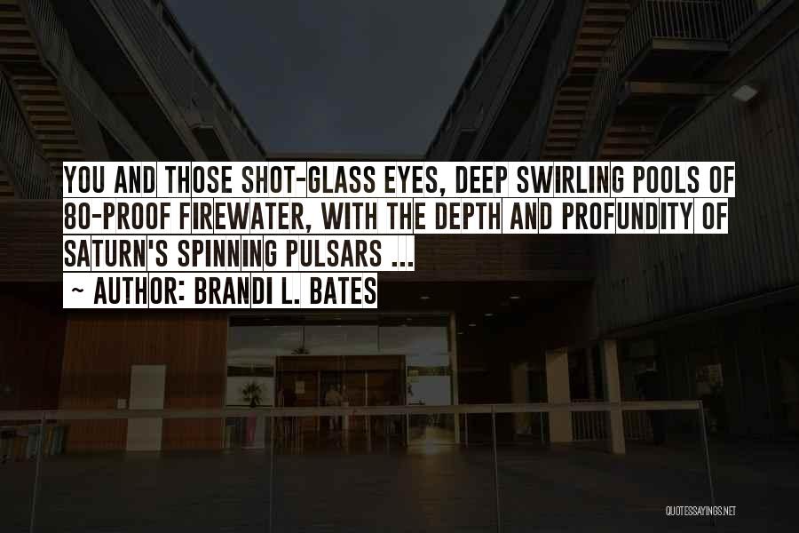 Brandi L. Bates Quotes: You And Those Shot-glass Eyes, Deep Swirling Pools Of 80-proof Firewater, With The Depth And Profundity Of Saturn's Spinning Pulsars