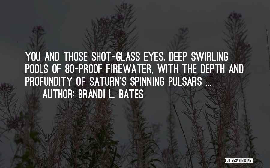 Brandi L. Bates Quotes: You And Those Shot-glass Eyes, Deep Swirling Pools Of 80-proof Firewater, With The Depth And Profundity Of Saturn's Spinning Pulsars