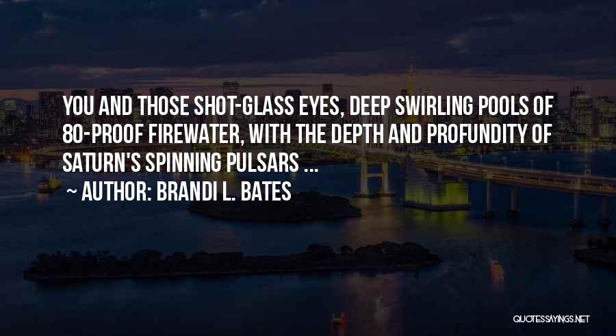 Brandi L. Bates Quotes: You And Those Shot-glass Eyes, Deep Swirling Pools Of 80-proof Firewater, With The Depth And Profundity Of Saturn's Spinning Pulsars