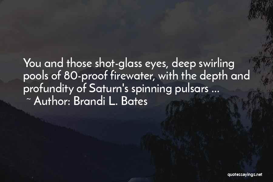 Brandi L. Bates Quotes: You And Those Shot-glass Eyes, Deep Swirling Pools Of 80-proof Firewater, With The Depth And Profundity Of Saturn's Spinning Pulsars