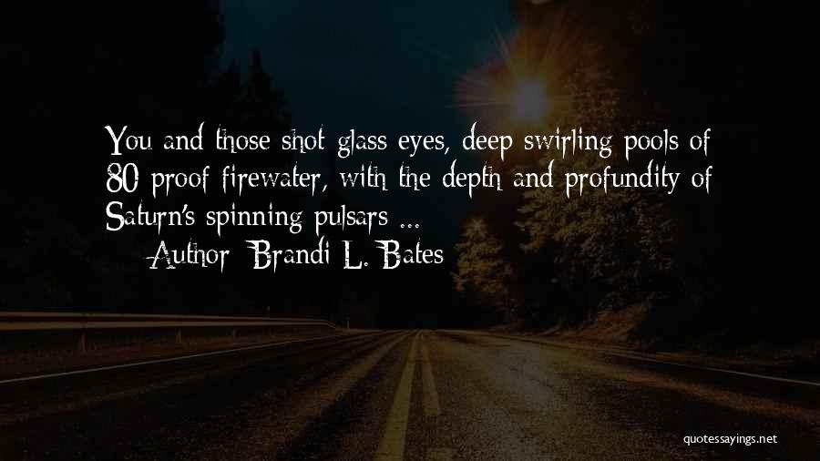 Brandi L. Bates Quotes: You And Those Shot-glass Eyes, Deep Swirling Pools Of 80-proof Firewater, With The Depth And Profundity Of Saturn's Spinning Pulsars