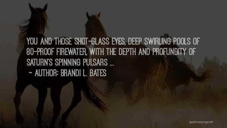 Brandi L. Bates Quotes: You And Those Shot-glass Eyes, Deep Swirling Pools Of 80-proof Firewater, With The Depth And Profundity Of Saturn's Spinning Pulsars