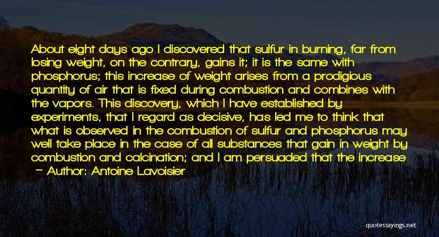 Antoine Lavoisier Quotes: About Eight Days Ago I Discovered That Sulfur In Burning, Far From Losing Weight, On The Contrary, Gains It; It