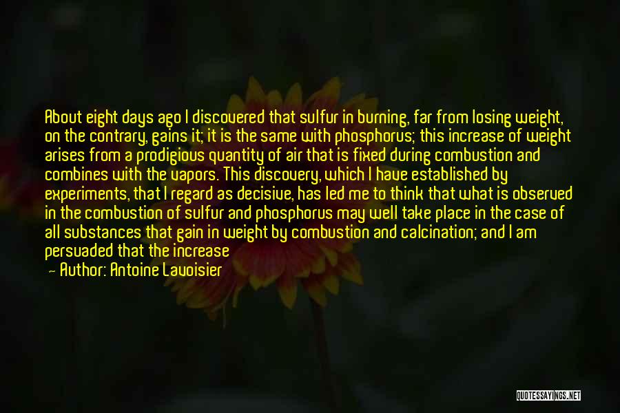 Antoine Lavoisier Quotes: About Eight Days Ago I Discovered That Sulfur In Burning, Far From Losing Weight, On The Contrary, Gains It; It