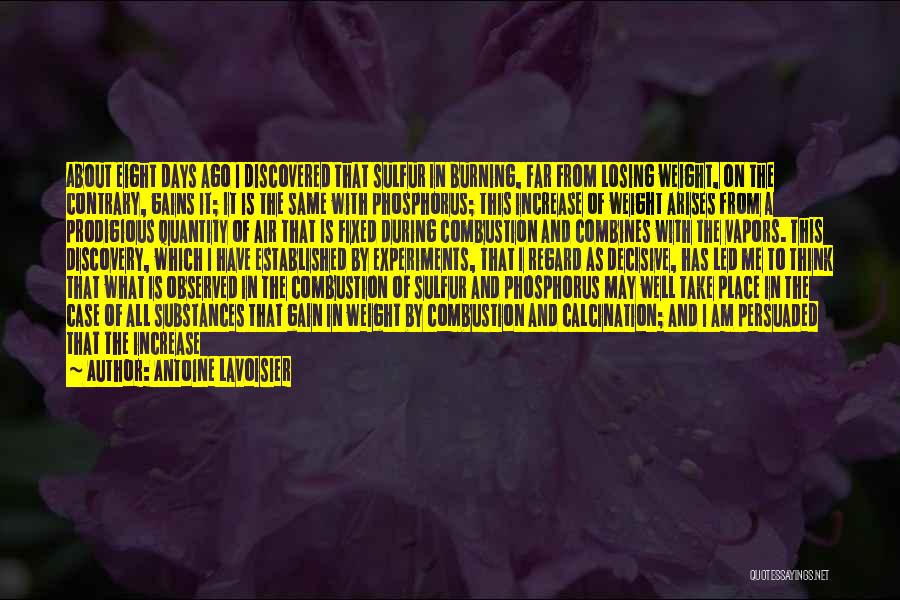 Antoine Lavoisier Quotes: About Eight Days Ago I Discovered That Sulfur In Burning, Far From Losing Weight, On The Contrary, Gains It; It