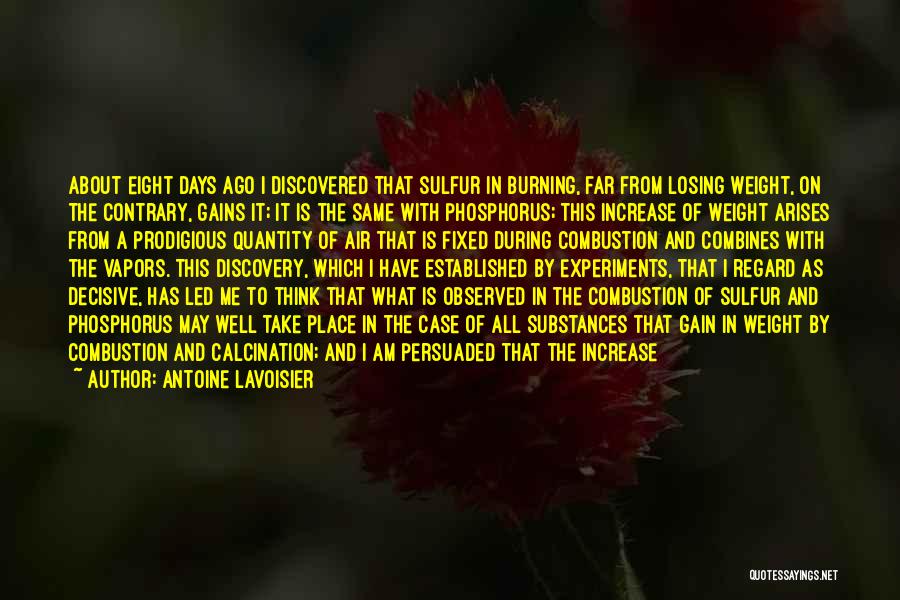 Antoine Lavoisier Quotes: About Eight Days Ago I Discovered That Sulfur In Burning, Far From Losing Weight, On The Contrary, Gains It; It