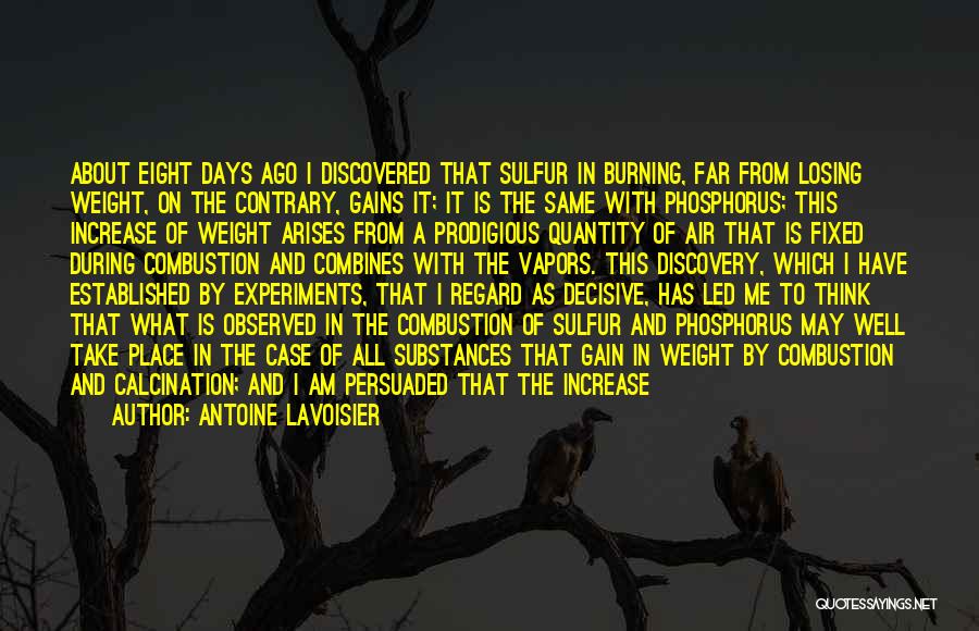 Antoine Lavoisier Quotes: About Eight Days Ago I Discovered That Sulfur In Burning, Far From Losing Weight, On The Contrary, Gains It; It