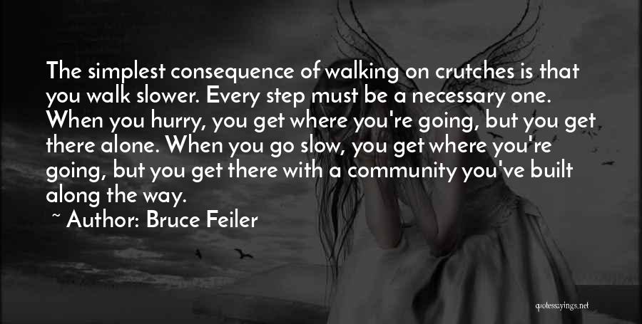 Bruce Feiler Quotes: The Simplest Consequence Of Walking On Crutches Is That You Walk Slower. Every Step Must Be A Necessary One. When