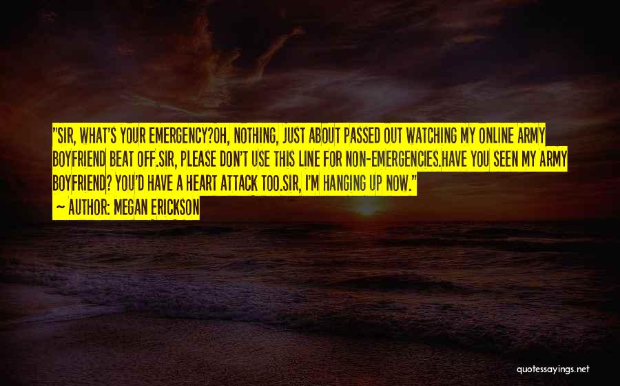 Megan Erickson Quotes: Sir, What's Your Emergency?oh, Nothing, Just About Passed Out Watching My Online Army Boyfriend Beat Off.sir, Please Don't Use This