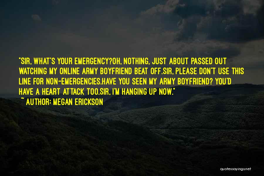 Megan Erickson Quotes: Sir, What's Your Emergency?oh, Nothing, Just About Passed Out Watching My Online Army Boyfriend Beat Off.sir, Please Don't Use This