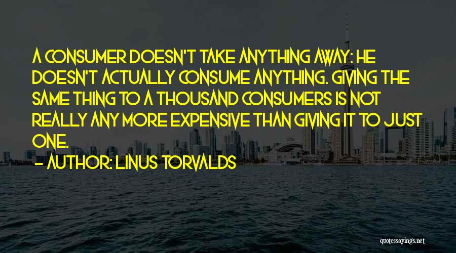 Linus Torvalds Quotes: A Consumer Doesn't Take Anything Away: He Doesn't Actually Consume Anything. Giving The Same Thing To A Thousand Consumers Is