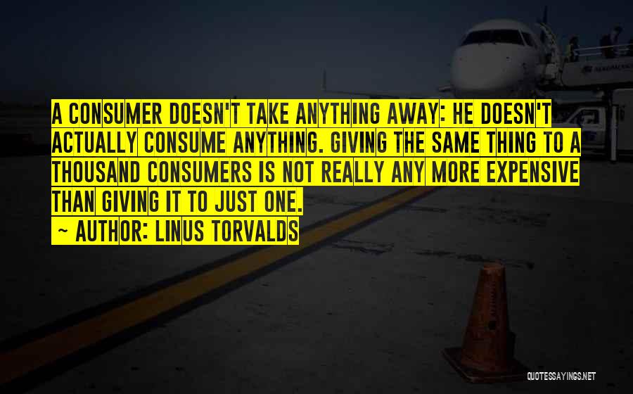 Linus Torvalds Quotes: A Consumer Doesn't Take Anything Away: He Doesn't Actually Consume Anything. Giving The Same Thing To A Thousand Consumers Is