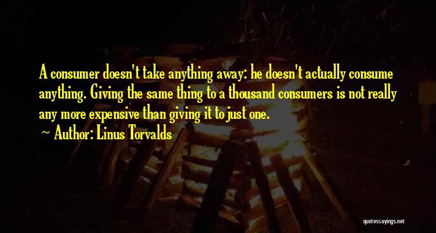 Linus Torvalds Quotes: A Consumer Doesn't Take Anything Away: He Doesn't Actually Consume Anything. Giving The Same Thing To A Thousand Consumers Is