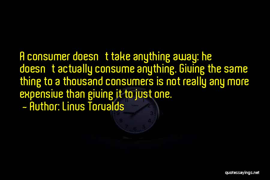 Linus Torvalds Quotes: A Consumer Doesn't Take Anything Away: He Doesn't Actually Consume Anything. Giving The Same Thing To A Thousand Consumers Is