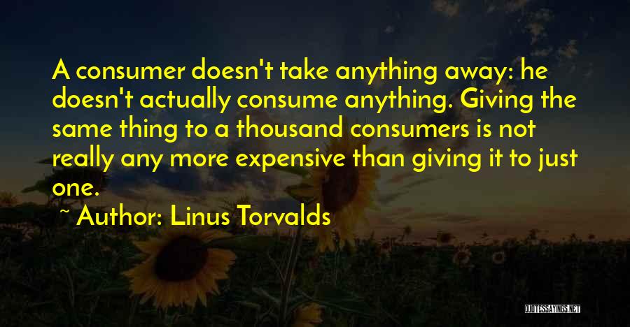 Linus Torvalds Quotes: A Consumer Doesn't Take Anything Away: He Doesn't Actually Consume Anything. Giving The Same Thing To A Thousand Consumers Is