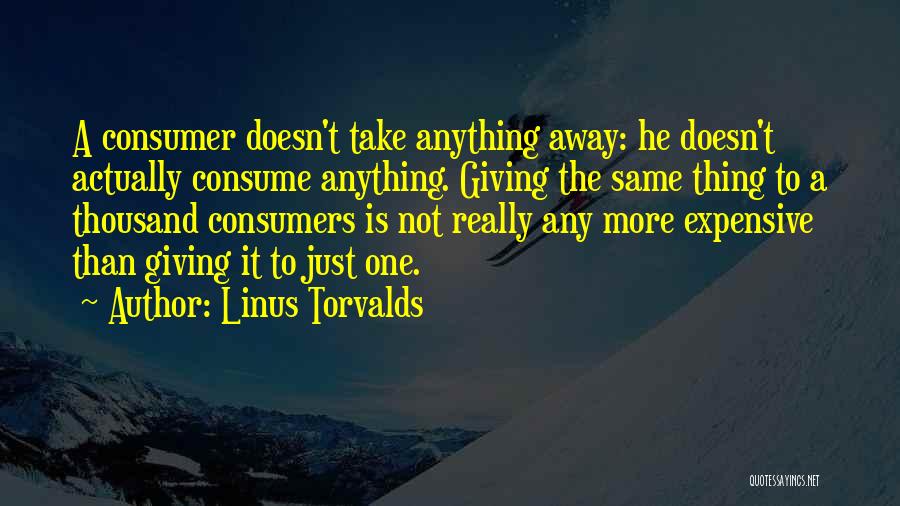 Linus Torvalds Quotes: A Consumer Doesn't Take Anything Away: He Doesn't Actually Consume Anything. Giving The Same Thing To A Thousand Consumers Is