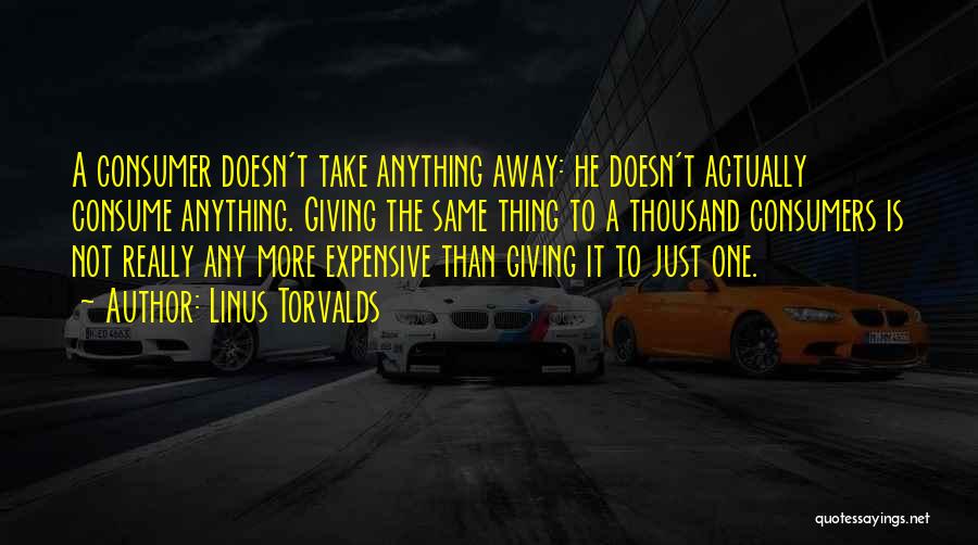 Linus Torvalds Quotes: A Consumer Doesn't Take Anything Away: He Doesn't Actually Consume Anything. Giving The Same Thing To A Thousand Consumers Is