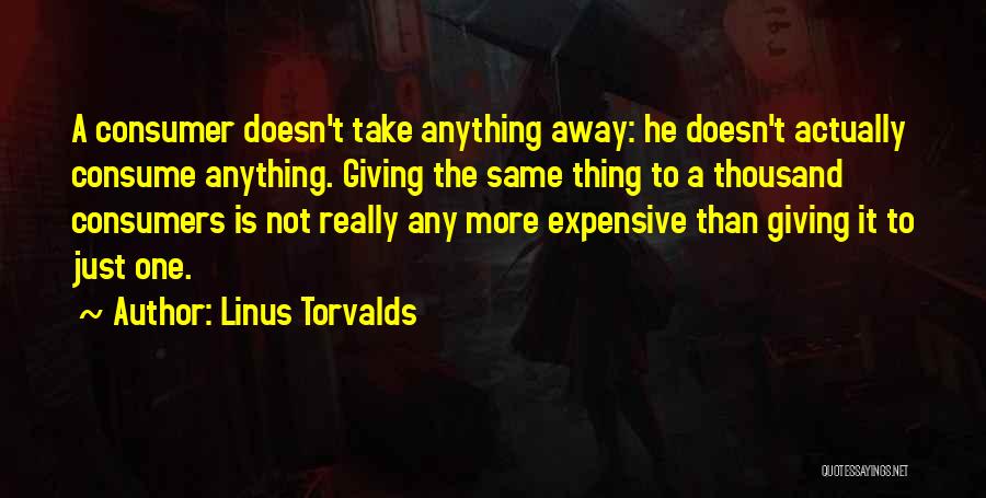 Linus Torvalds Quotes: A Consumer Doesn't Take Anything Away: He Doesn't Actually Consume Anything. Giving The Same Thing To A Thousand Consumers Is