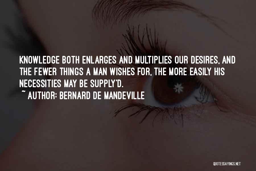 Bernard De Mandeville Quotes: Knowledge Both Enlarges And Multiplies Our Desires, And The Fewer Things A Man Wishes For, The More Easily His Necessities