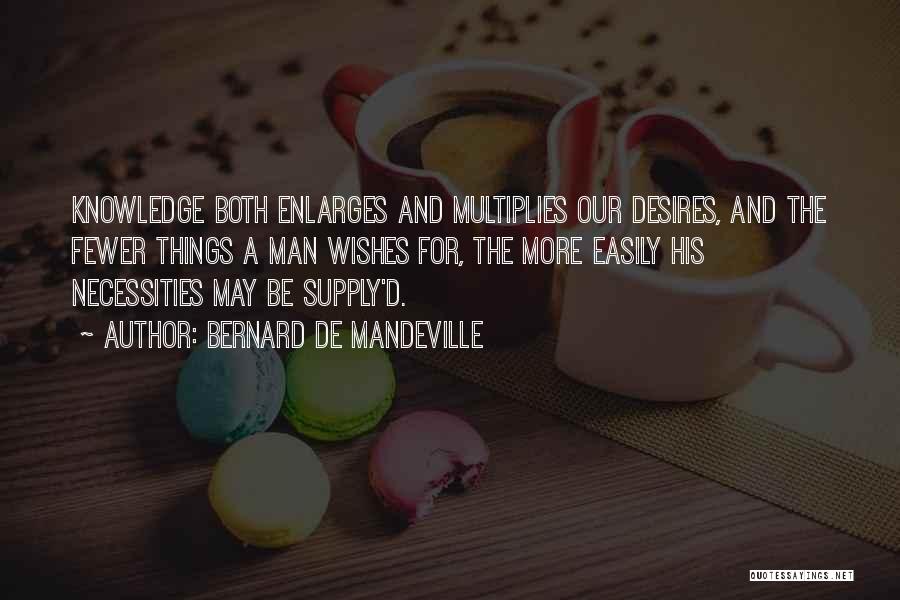 Bernard De Mandeville Quotes: Knowledge Both Enlarges And Multiplies Our Desires, And The Fewer Things A Man Wishes For, The More Easily His Necessities