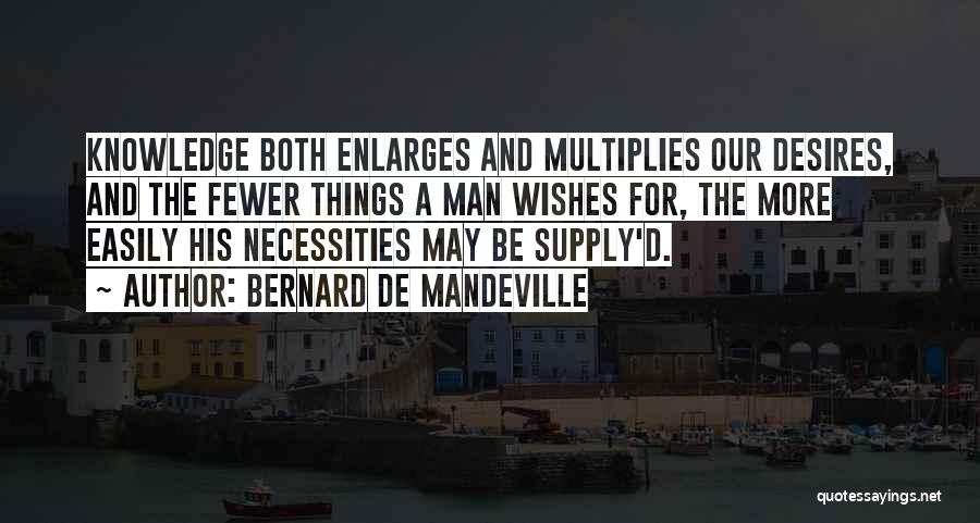 Bernard De Mandeville Quotes: Knowledge Both Enlarges And Multiplies Our Desires, And The Fewer Things A Man Wishes For, The More Easily His Necessities