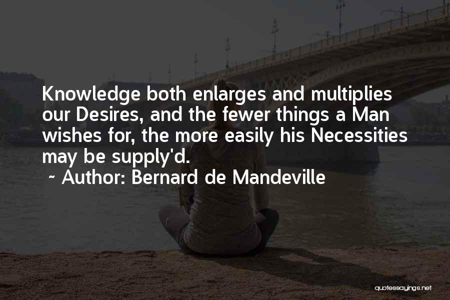 Bernard De Mandeville Quotes: Knowledge Both Enlarges And Multiplies Our Desires, And The Fewer Things A Man Wishes For, The More Easily His Necessities