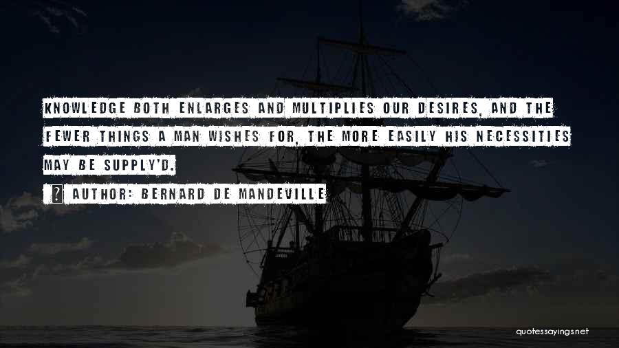 Bernard De Mandeville Quotes: Knowledge Both Enlarges And Multiplies Our Desires, And The Fewer Things A Man Wishes For, The More Easily His Necessities